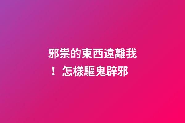 邪祟的東西遠離我！怎樣驅鬼辟邪